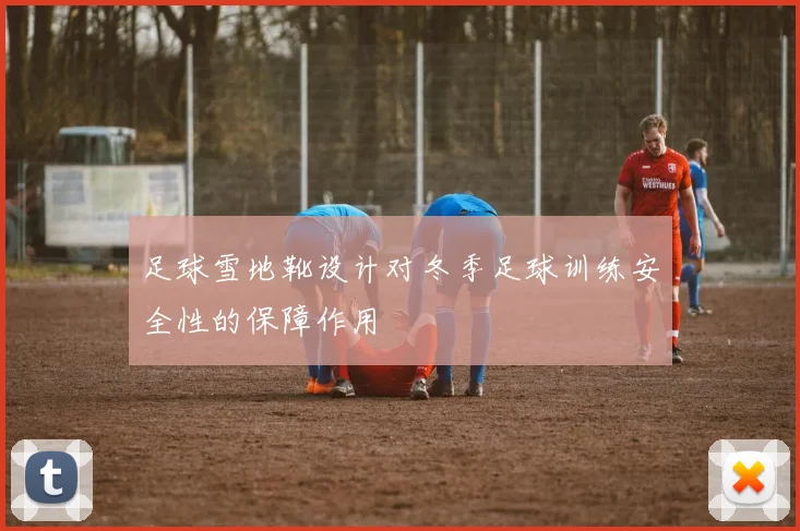足球雪地靴设计对冬季足球训练安全性的保障作用