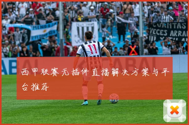 西甲联赛无插件直播解决方案与平台推荐
