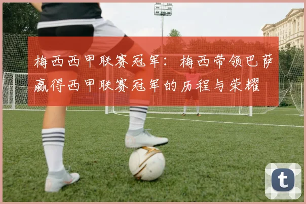 梅西西甲联赛冠军：梅西带领巴萨赢得西甲联赛冠军的历程与荣耀