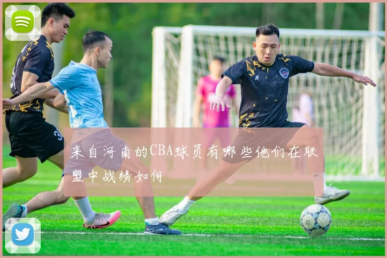 来自河南的CBA球员有哪些他们在联盟中战绩如何