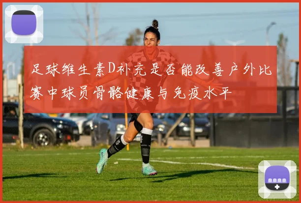 足球维生素D补充是否能改善户外比赛中球员骨骼健康与免疫水平