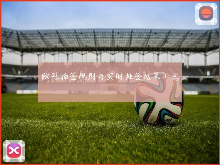 欧冠抽签规则与实时抽签结果汇总