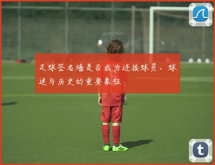 足球签名墙是否成为连接球员、球迷与历史的重要象征