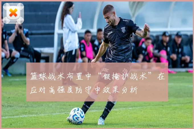 篮球战术布置中“假掩护战术”在应对高强度防守中效果分析