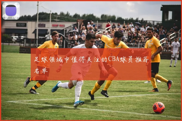 足球领域中值得关注的CBA球员推荐名单