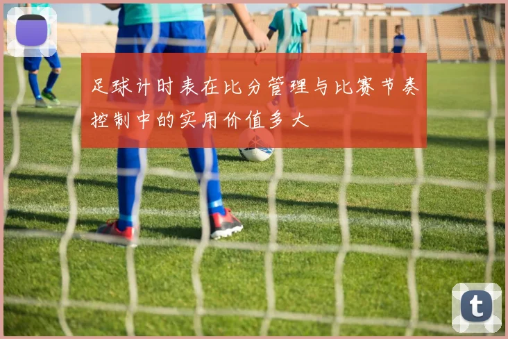 足球计时表在比分管理与比赛节奏控制中的实用价值多大