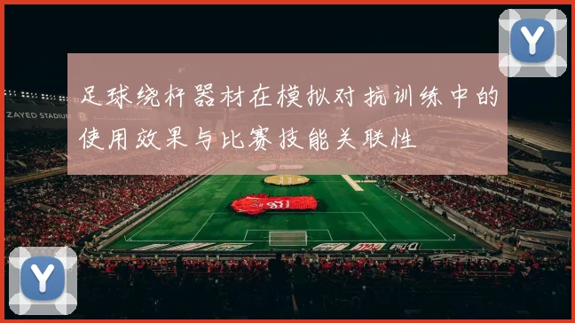 足球绕杆器材在模拟对抗训练中的使用效果与比赛技能关联性