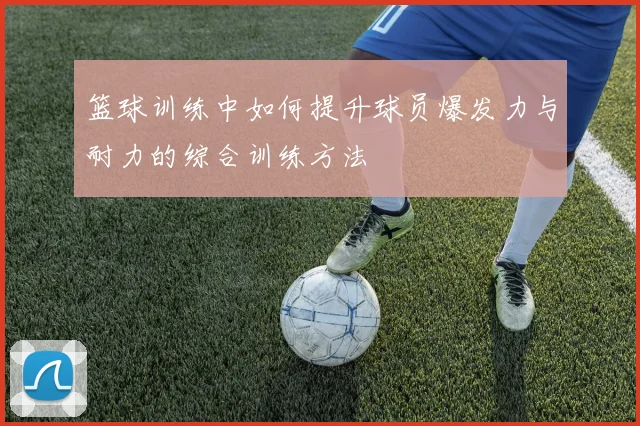 篮球训练中如何提升球员爆发力与耐力的综合训练方法