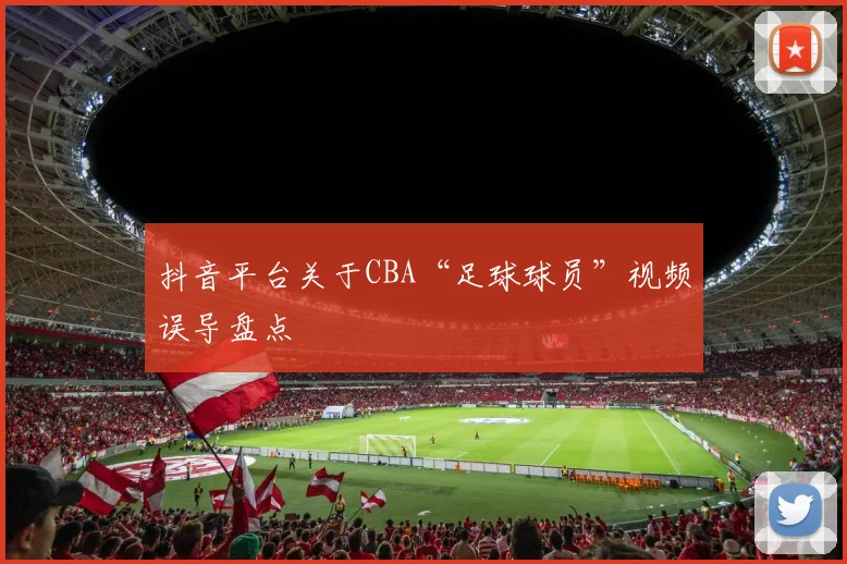 抖音平台关于CBA“足球球员”视频误导盘点