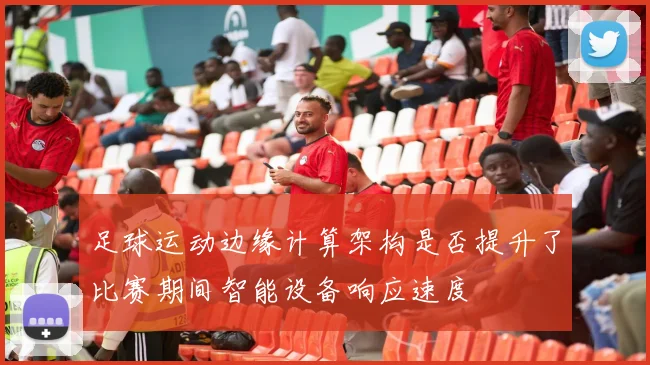 足球运动边缘计算架构是否提升了比赛期间智能设备响应速度